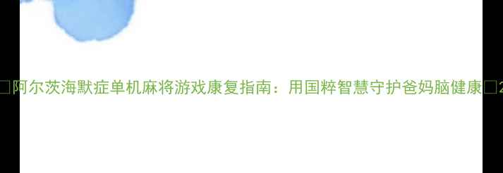 图片 🎮阿尔茨海默症单机麻将游戏康复指南：用国粹智慧守护爸妈脑健康🔥2