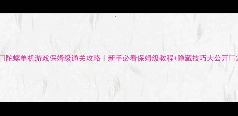 图片 🎮陀螺单机游戏保姆级通关攻略｜新手必看保姆级教程+隐藏技巧大公开✨2