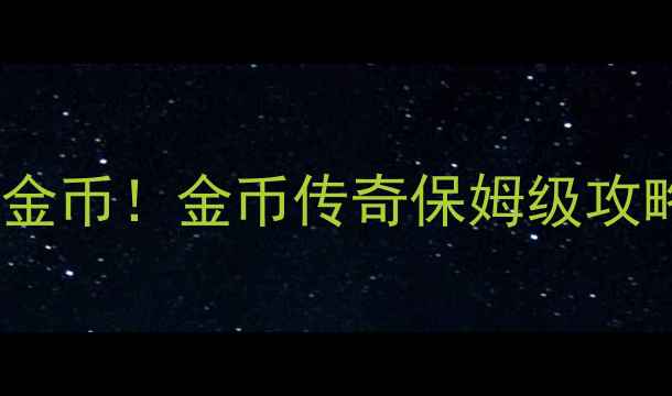 图片 🎮零氪金也能狂揽百万金币！金币传奇保姆级攻略（附隐藏技巧）💰✅1