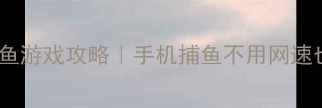图片 🎮零流量畅玩单机捕鱼游戏攻略｜手机捕鱼不用网速也能肝到爆肝！🐟✨2