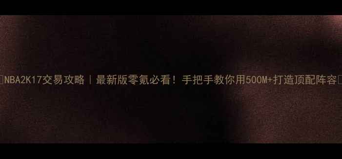 图片 🏀NBA2K17交易攻略｜最新版零氪必看！手把手教你用500M+打造顶配阵容🔥