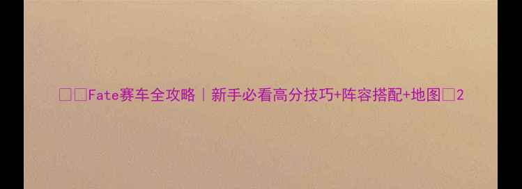图片 🏎️Fate赛车全攻略｜新手必看高分技巧+阵容搭配+地图🎮2