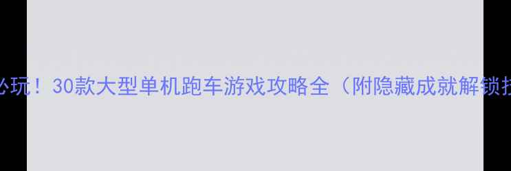 图片 🏎️必玩！30款大型单机跑车游戏攻略全（附隐藏成就解锁技巧）