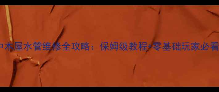 图片 🏠游戏中木屋水管维修全攻略：保姆级教程+零基础玩家必看技巧🔧1
