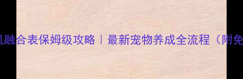 图片 🐾宠物王国单机融合表保姆级攻略｜最新宠物养成全流程（附免费融合表）🐾1