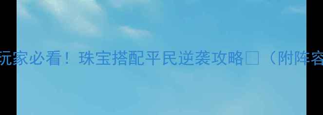 图片 💎弹弹堂手游平民玩家必看！珠宝搭配平民逆袭攻略🎮（附阵容公式+活动技巧）1