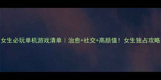 图片 💖女生必玩单机游戏清单｜治愈+社交+高颜值！女生独占攻略🌸