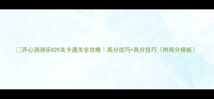 图片 💡开心消消乐829关卡通关全攻略｜高分技巧+高分技巧（附高分模板）