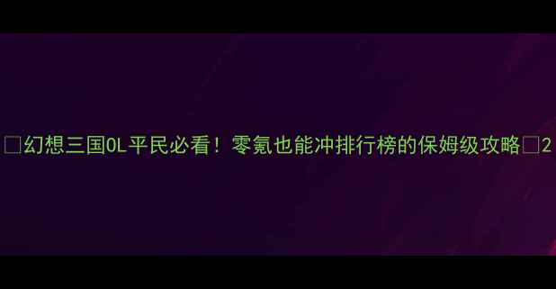 图片 💰幻想三国OL平民必看！零氪也能冲排行榜的保姆级攻略⏰2
