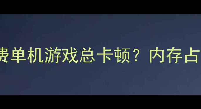 图片 💻为什么你的免费单机游戏总卡顿？内存占用过高是主因！1