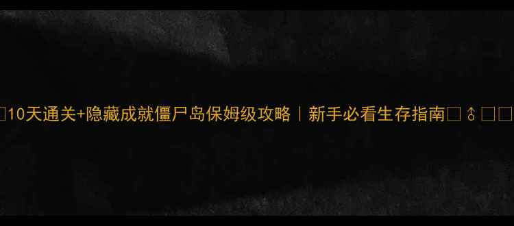 图片 📌10天通关+隐藏成就僵尸岛保姆级攻略｜新手必看生存指南🧟♂️🔥2
