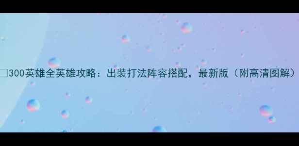 图片 📌300英雄全英雄攻略：出装打法阵容搭配，最新版（附高清图解）