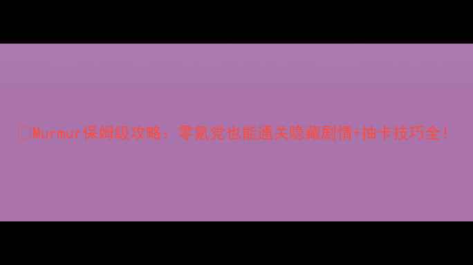 图片 📌Murmur保姆级攻略：零氪党也能通关隐藏剧情+抽卡技巧全！