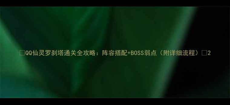 图片 📌QQ仙灵罗刹塔通关全攻略：阵容搭配+BOSS弱点（附详细流程）✨2