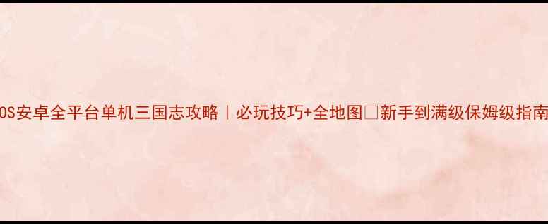 图片 📌iOS安卓全平台单机三国志攻略｜必玩技巧+全地图✅新手到满级保姆级指南💡1