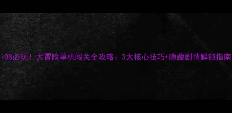 图片 📌iOS必玩！大冒险单机闯关全攻略：3大核心技巧+隐藏剧情解锁指南🎮