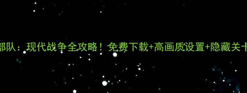图片 📌中国部队：现代战争全攻略！免费下载+高画质设置+隐藏关卡解锁🔥