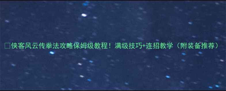 图片 📌侠客风云传拳法攻略保姆级教程！满级技巧+连招教学（附装备推荐）