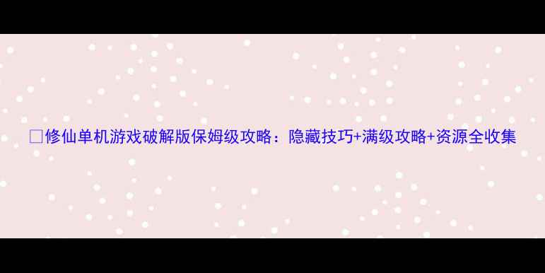 图片 📌修仙单机游戏破解版保姆级攻略：隐藏技巧+满级攻略+资源全收集