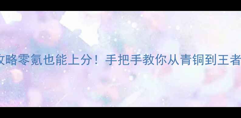 图片 📌全民超神保姆级攻略零氪也能上分！手把手教你从青铜到王者（附免费资源包）2