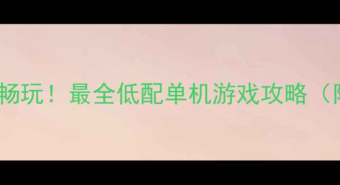 图片 📌内存8G以下也能流畅玩！最全低配单机游戏攻略（附配置表+避坑指南）