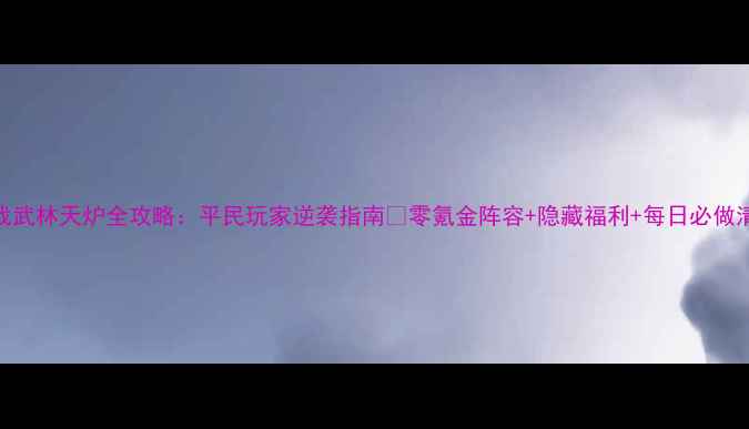 图片 📌决战武林天炉全攻略：平民玩家逆袭指南🌟零氪金阵容+隐藏福利+每日必做清单🔥