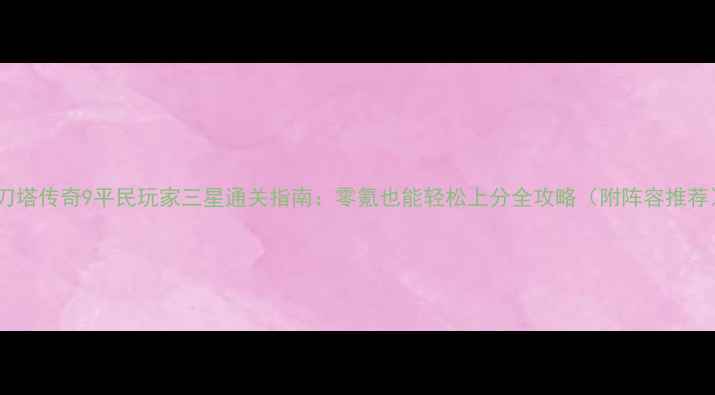图片 📌刀塔传奇9平民玩家三星通关指南：零氪也能轻松上分全攻略（附阵容推荐）1