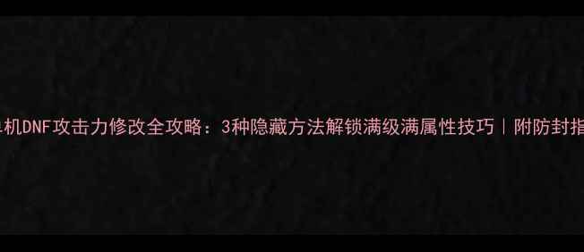 图片 📌单机DNF攻击力修改全攻略：3种隐藏方法解锁满级满属性技巧｜附防封指南2