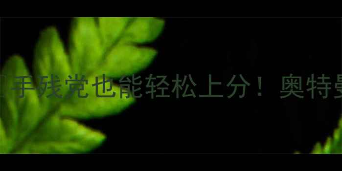 图片 📌单机格斗奥特曼通关全攻略✨手残党也能轻松上分！奥特曼战士连招装备隐藏关卡大公开
