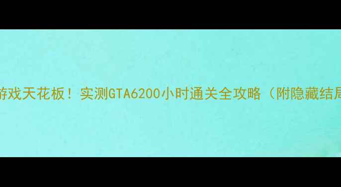 图片 📌单机游戏天花板！实测GTA6200小时通关全攻略（附隐藏结局解锁）