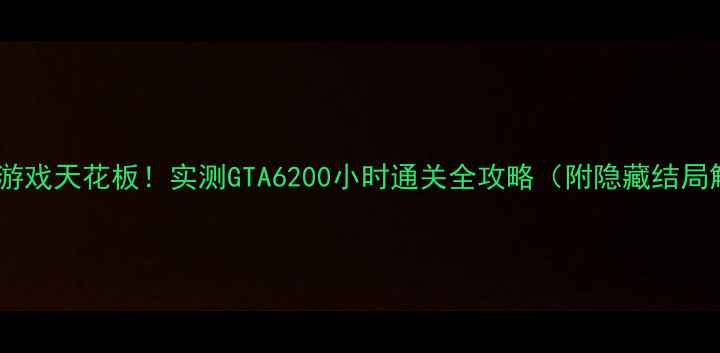 图片 📌单机游戏天花板！实测GTA6200小时通关全攻略（附隐藏结局解锁）2