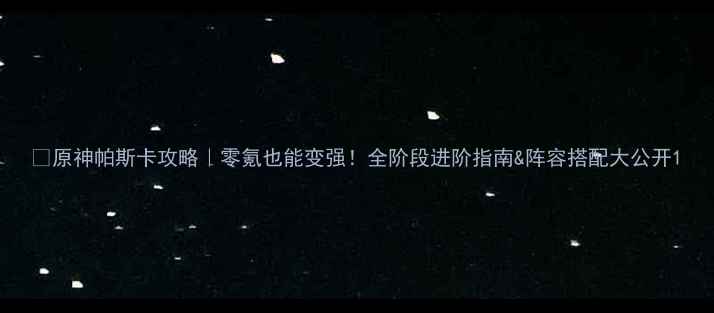 图片 📌原神帕斯卡攻略｜零氪也能变强！全阶段进阶指南&阵容搭配大公开1
