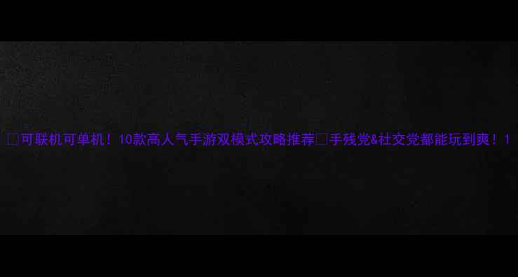 图片 📌可联机可单机！10款高人气手游双模式攻略推荐✨手残党&社交党都能玩到爽！1