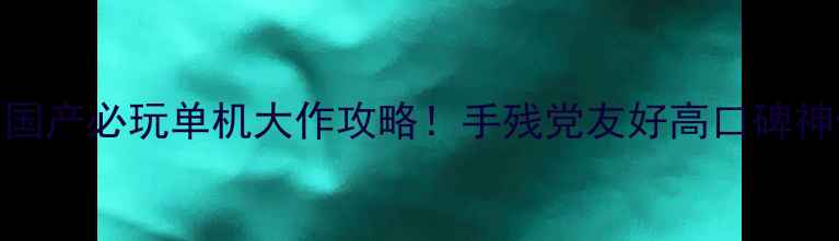图片 📌国产必玩单机大作攻略！手残党友好高口碑神作