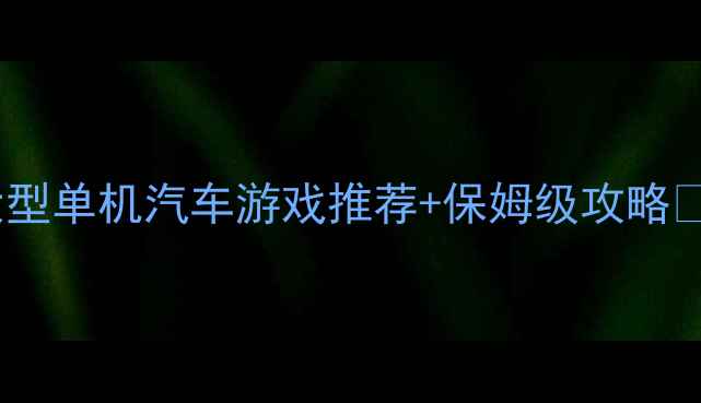 图片 📌大型单机汽车游戏推荐+保姆级攻略🚗💨2