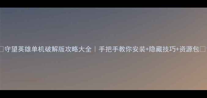 图片 📌守望英雄单机破解版攻略大全｜手把手教你安装+隐藏技巧+资源包🎮1
