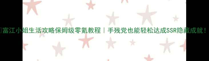 图片 📌富江小姐生活攻略保姆级零氪教程｜手残党也能轻松达成SSR隐藏成就！1