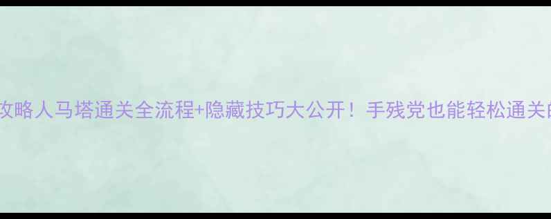 图片 📌循环圈人马塔攻略人马塔通关全流程+隐藏技巧大公开！手残党也能轻松通关的保姆级教程✨1
