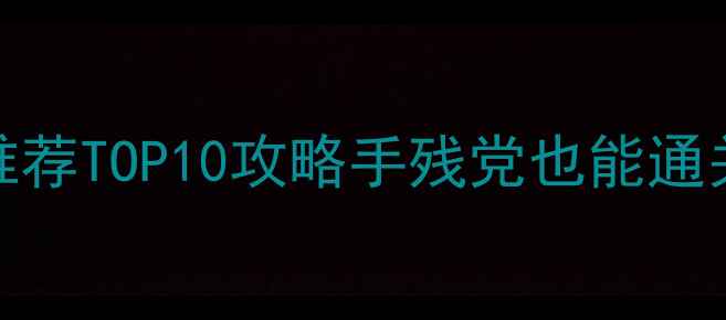图片 📌必玩单机游戏推荐TOP10攻略手残党也能通关的保姆级指南✨