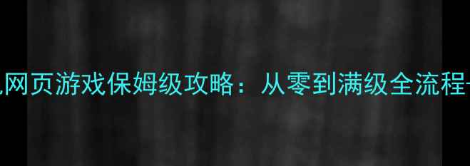 图片 📌必玩！ARPG单机网页游戏保姆级攻略：从零到满级全流程+隐藏福利收集📌2