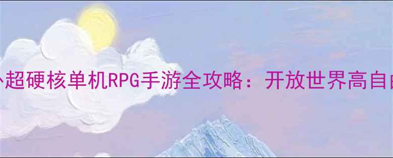 图片 📌必玩！国外超硬核单机RPG手游全攻略：开放世界高自由度剧情烧脑