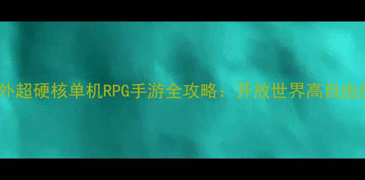 图片 📌必玩！国外超硬核单机RPG手游全攻略：开放世界高自由度剧情烧脑2