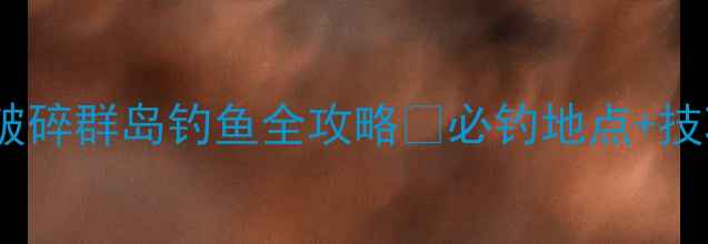 图片 📌手把手教学破碎群岛钓鱼全攻略✅必钓地点+技巧+装备推荐🎣