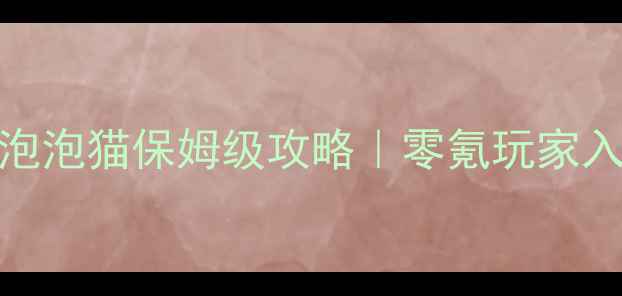 图片 📌手机版开心泡泡猫保姆级攻略｜零氪玩家入门到满级全📌