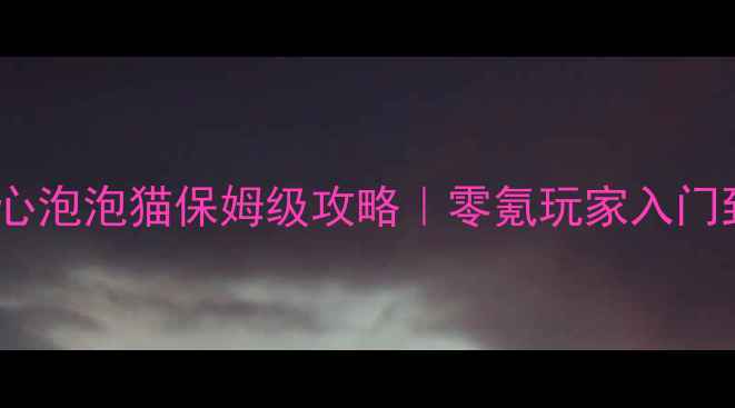 图片 📌手机版开心泡泡猫保姆级攻略｜零氪玩家入门到满级全📌2