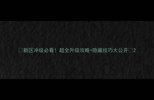 图片 📌新区冲级必看！超全升级攻略+隐藏技巧大公开🔥2