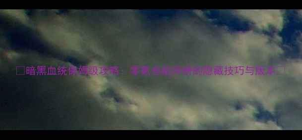 图片 📌暗黑血统保姆级攻略：零氪也能冲榜的隐藏技巧与版本📌