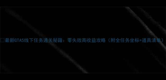 图片 📌最新GTA5线下任务通关秘籍：零失败高收益攻略（附全任务坐标+道具清单）