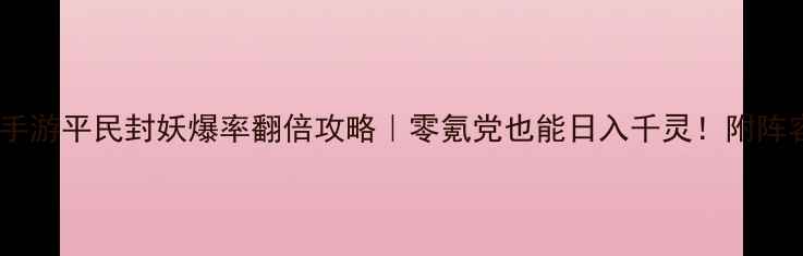 图片 📌最新梦幻西游手游平民封妖爆率翻倍攻略｜零氪党也能日入千灵！附阵容+地图+装备全2