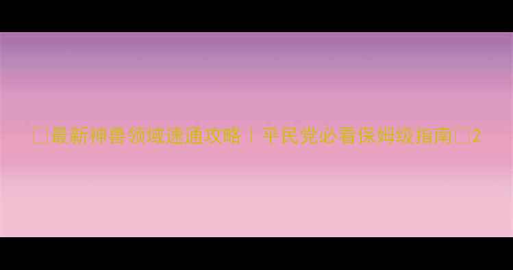 图片 📌最新神兽领域速通攻略｜平民党必看保姆级指南✨2